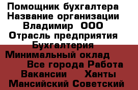 Помощник бухгалтера › Название организации ­ Владимир, ООО › Отрасль предприятия ­ Бухгалтерия › Минимальный оклад ­ 50 000 - Все города Работа » Вакансии   . Ханты-Мансийский,Советский г.